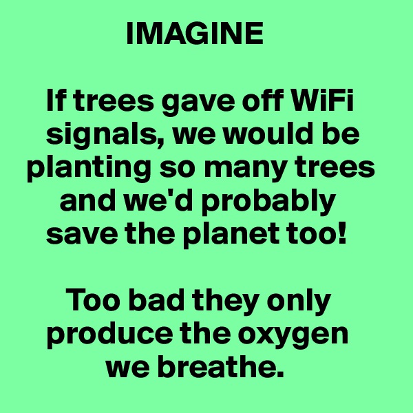                 IMAGINE

    If trees gave off WiFi 
    signals, we would be 
 planting so many trees 
      and we'd probably 
    save the planet too!

       Too bad they only 
    produce the oxygen 
             we breathe.