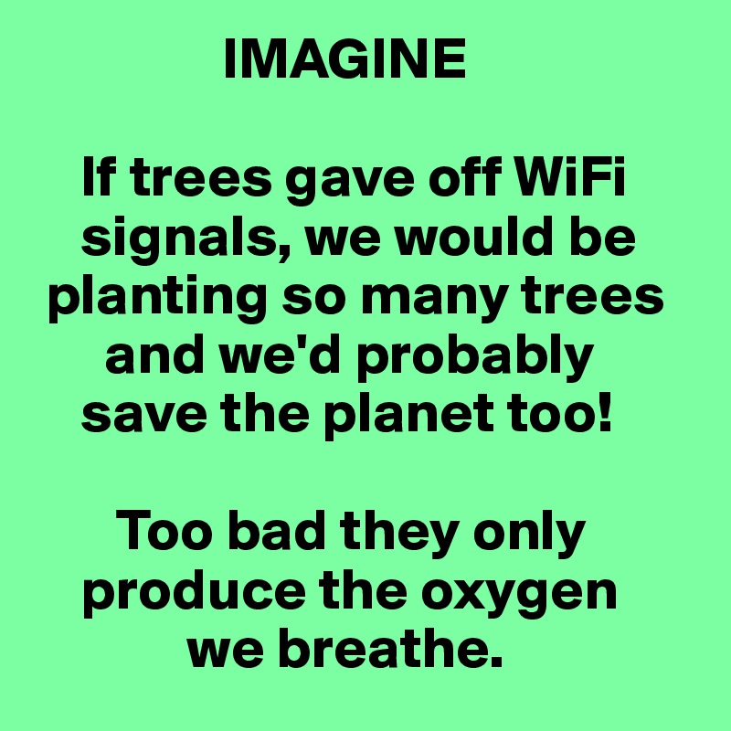                 IMAGINE

    If trees gave off WiFi 
    signals, we would be 
 planting so many trees 
      and we'd probably 
    save the planet too!

       Too bad they only 
    produce the oxygen 
             we breathe.