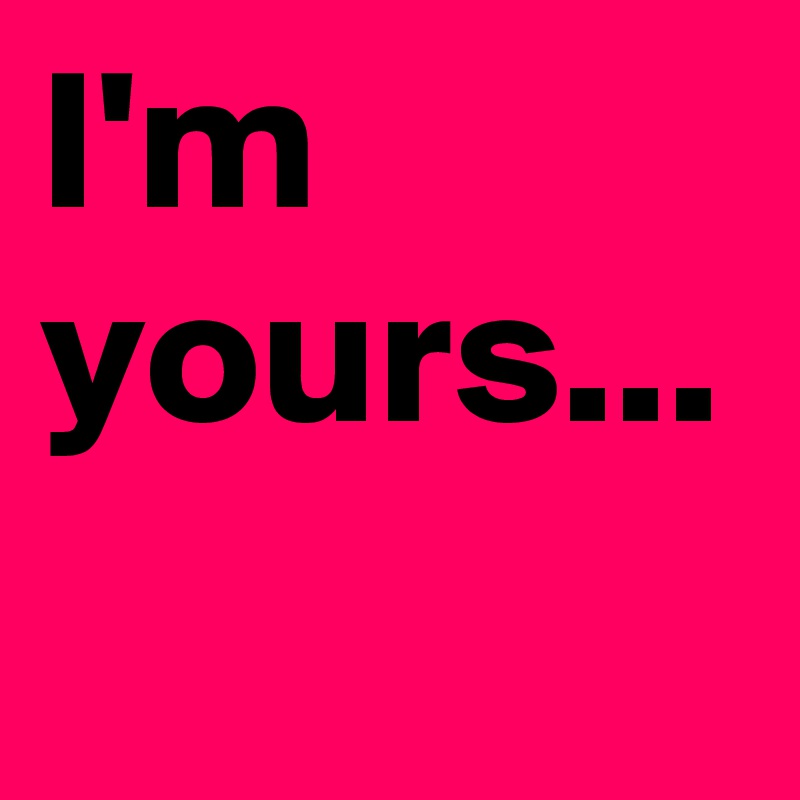 I'm
yours...