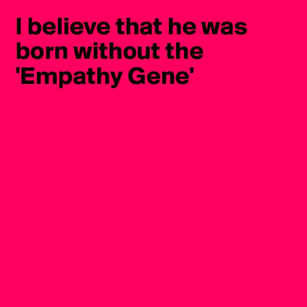 I believe that he was born without the 'Empathy Gene'







