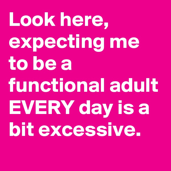 Look here, expecting me to be a functional adult EVERY day is a bit excessive.