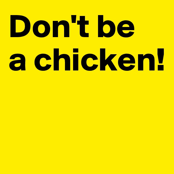 Don't be 
a chicken!

