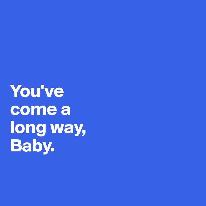 



You've 
come a 
long way, 
Baby. 

