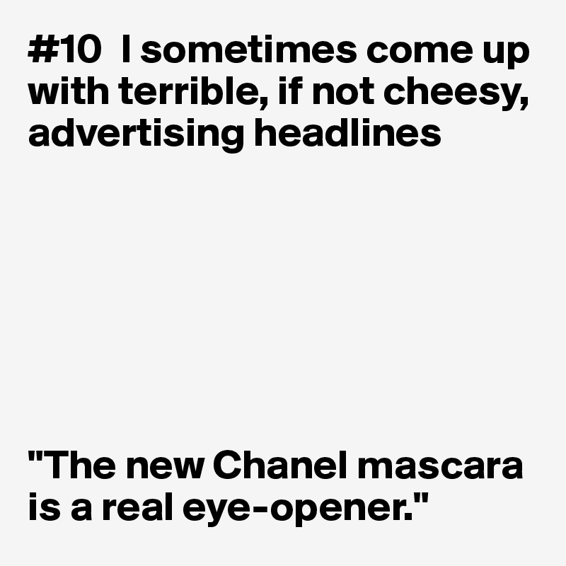 #10  I sometimes come up with terrible, if not cheesy, advertising headlines







"The new Chanel mascara is a real eye-opener."
