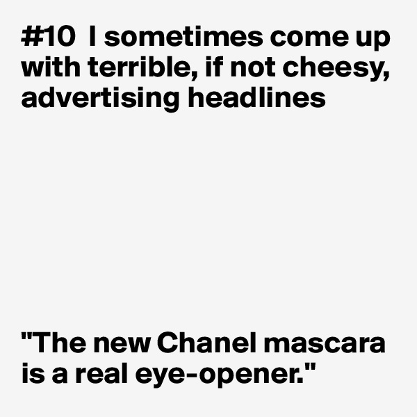 #10  I sometimes come up with terrible, if not cheesy, advertising headlines







"The new Chanel mascara is a real eye-opener."