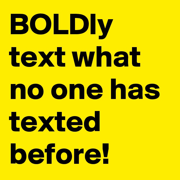 BOLDly text what no one has texted before!