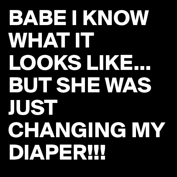 BABE I KNOW WHAT IT LOOKS LIKE...
BUT SHE WAS JUST CHANGING MY DIAPER!!!