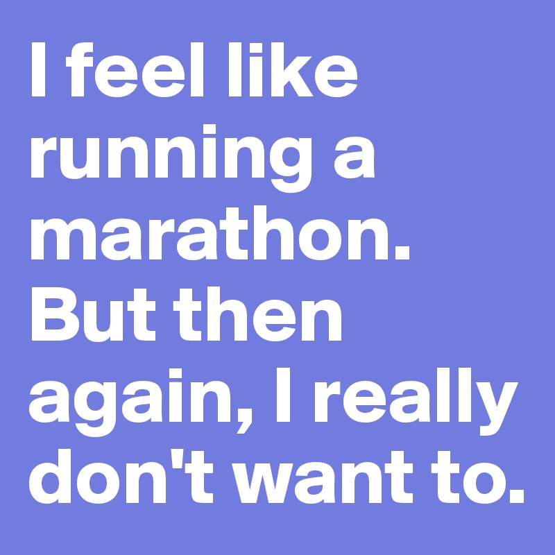 I feel like running a marathon. But then again, I really don't want to.