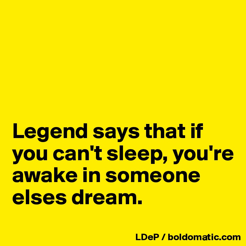 




Legend says that if you can't sleep, you're awake in someone elses dream. 