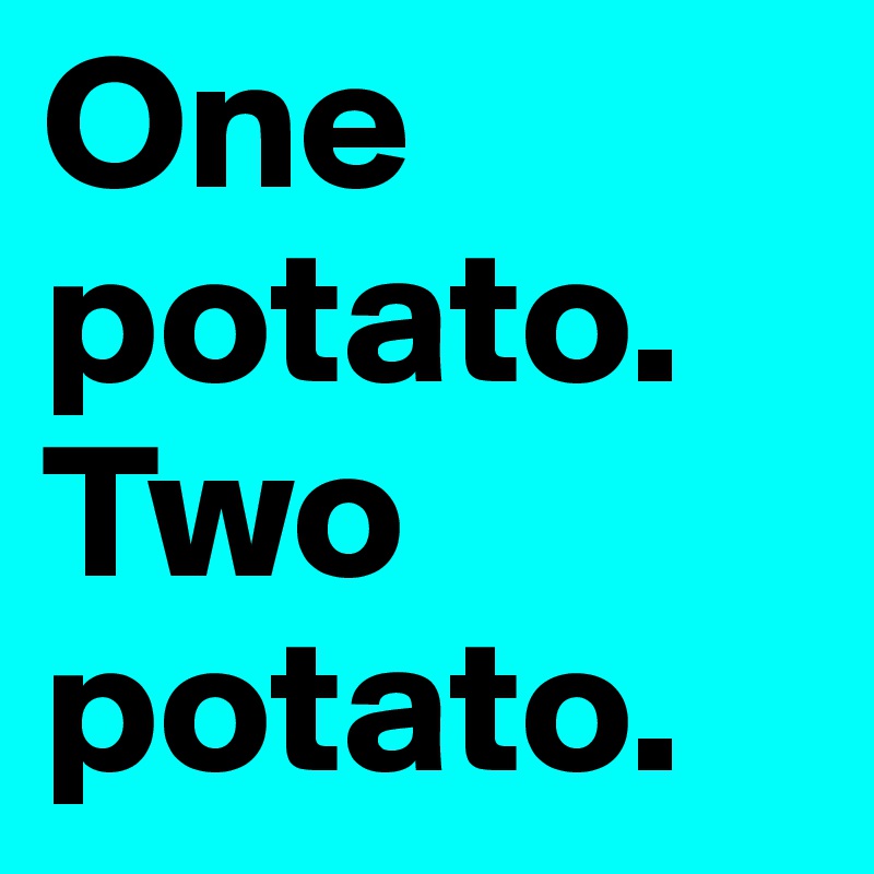 One potato. Two potato.