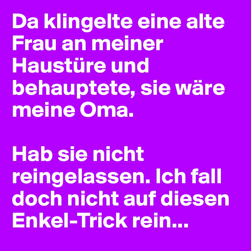 Da klingelte eine alte Frau an meiner Haustüre und behauptete, sie wäre meine Oma.

Hab sie nicht reingelassen. Ich fall doch nicht auf diesen Enkel-Trick rein...