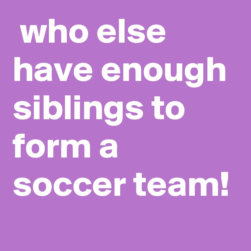  who else have enough siblings to form a soccer team!
