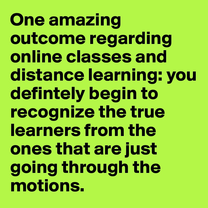 One amazing outcome regarding online classes and distance learning: you defintely begin to recognize the true learners from the ones that are just going through the motions.