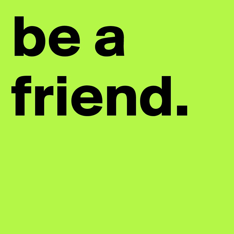 be a friend. 