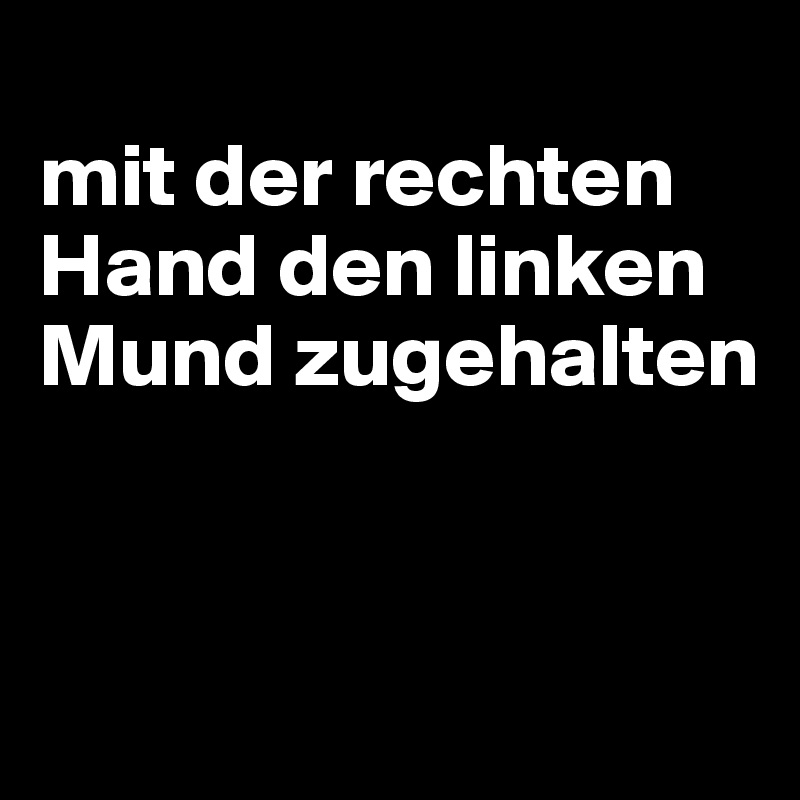 
mit der rechten Hand den linken Mund zugehalten


