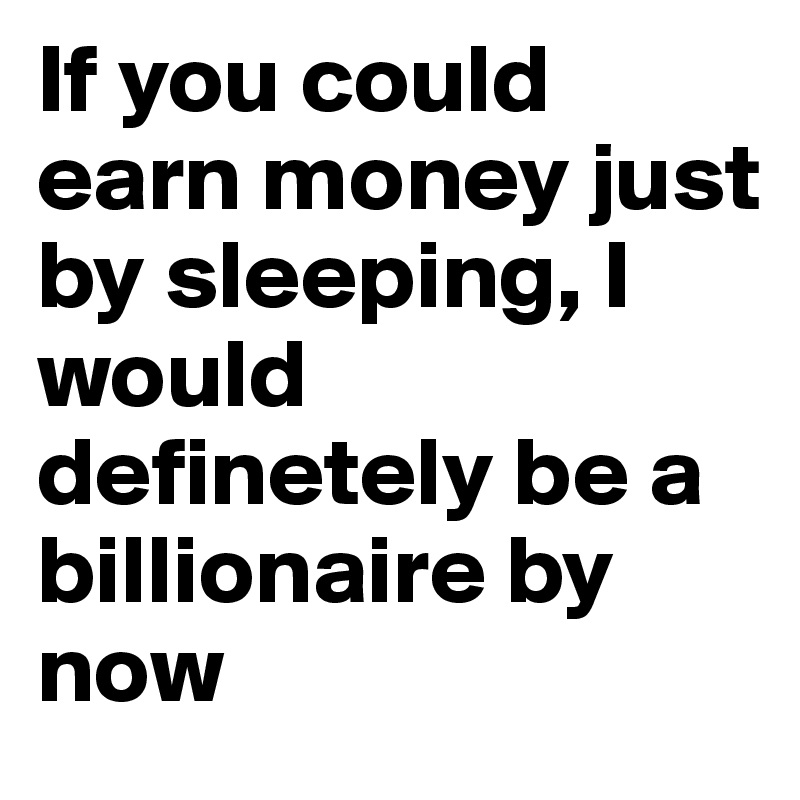 If you could earn money just by sleeping, I would definetely be a billionaire by now 