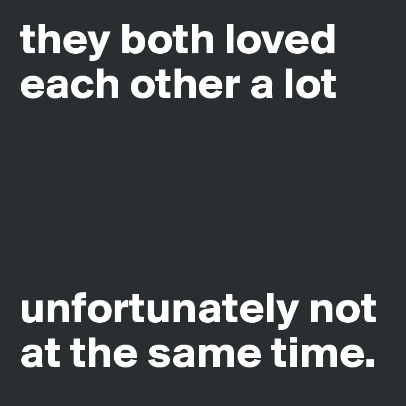 they both loved each other a lot




unfortunately not at the same time.