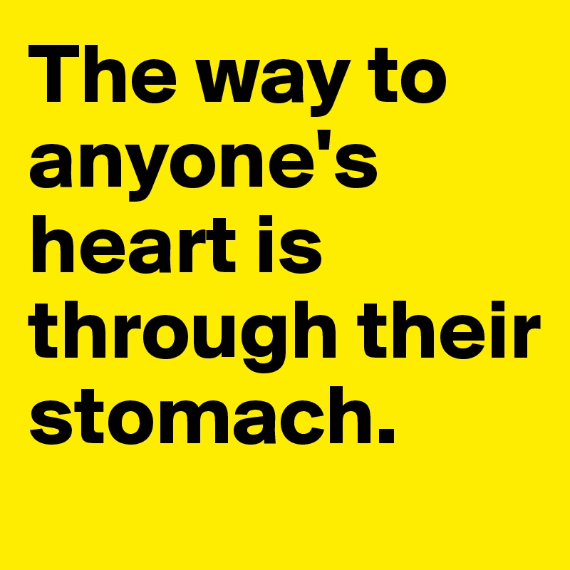 The way to anyone's heart is through their stomach.  