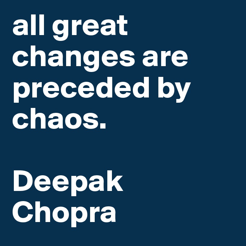 all great changes are preceded by chaos.

Deepak Chopra 
