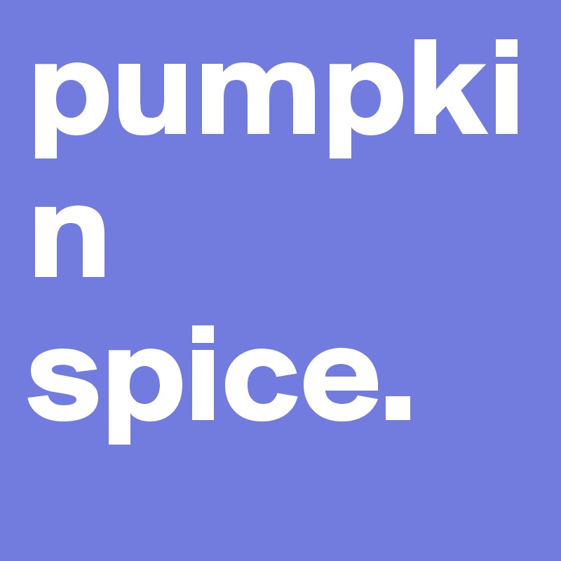 pumpkin
spice.