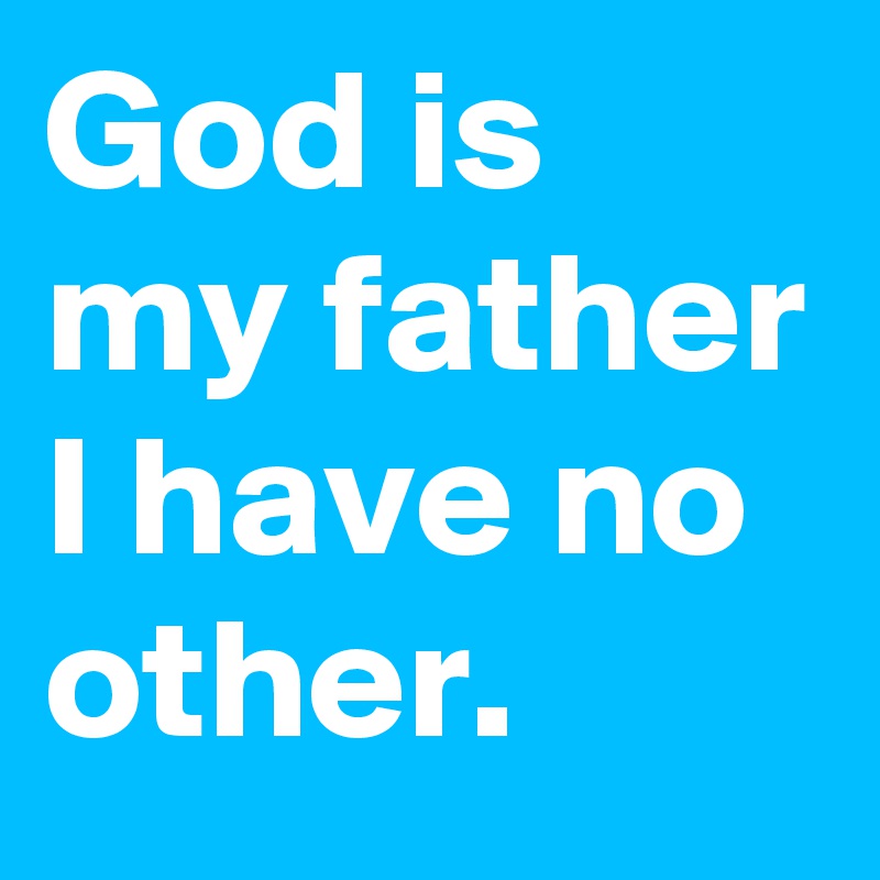 God is my father I have no other.