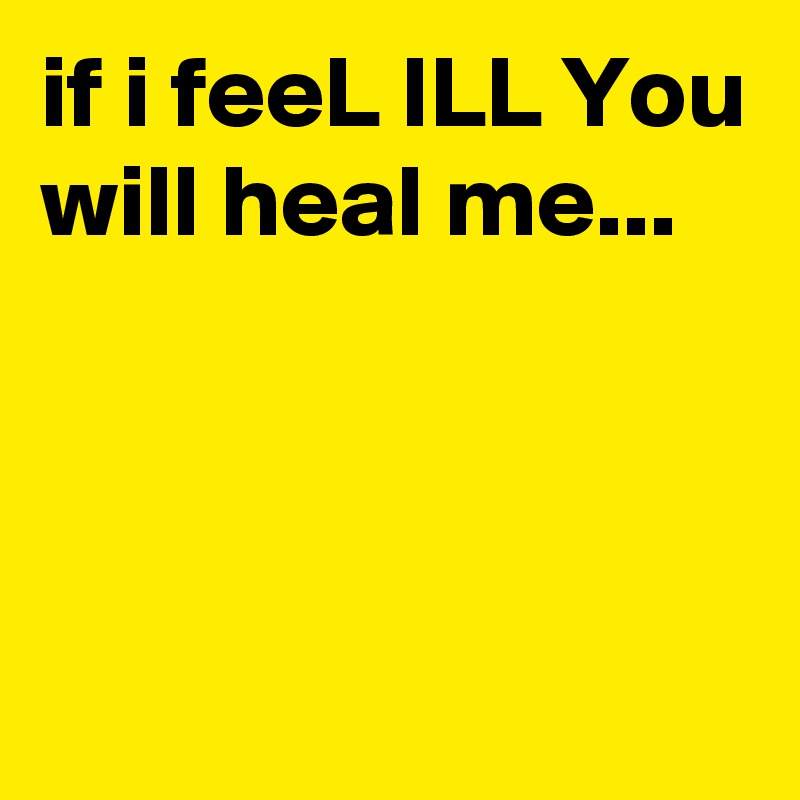 if i feeL ILL You will heal me...



