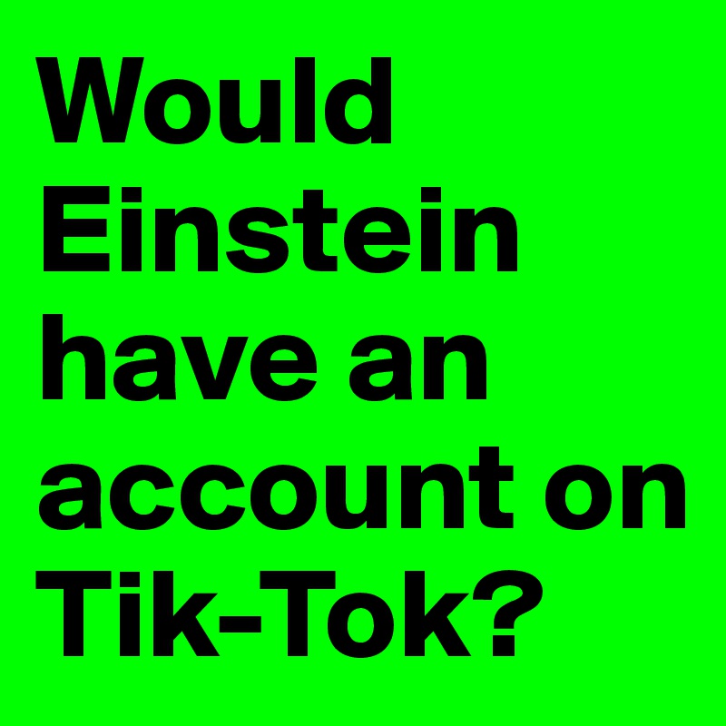 Would Einstein have an account on Tik-Tok?