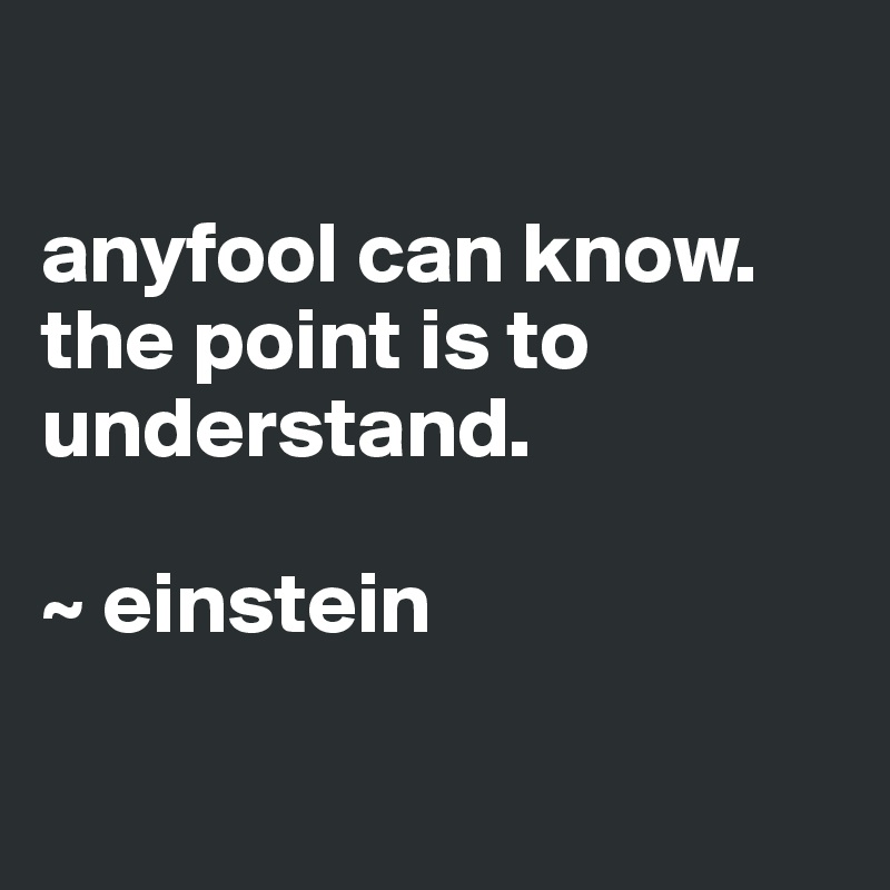 

anyfool can know. the point is to understand. 

~ einstein

