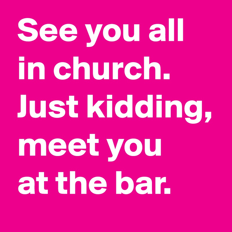 See you all in church. Just kidding, meet you at the bar.