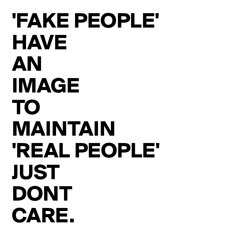 'FAKE PEOPLE' HAVE AN IMAGE TO MAINTAIN 'REAL PEOPLE' JUST DONT CARE ...