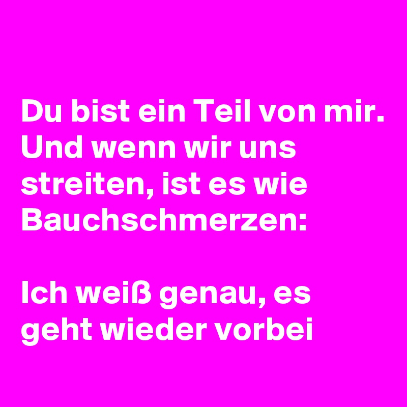 

Du bist ein Teil von mir. Und wenn wir uns streiten, ist es wie Bauchschmerzen:

Ich weiß genau, es geht wieder vorbei
