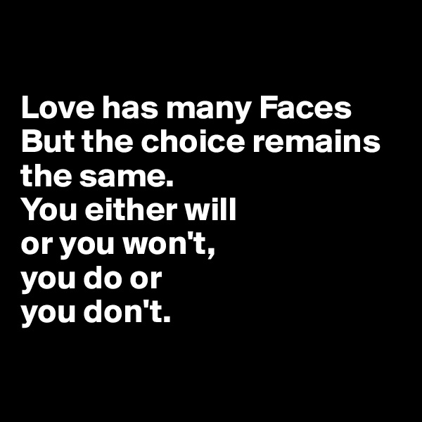 

Love has many Faces But the choice remains the same. 
You either will 
or you won't, 
you do or 
you don't.

