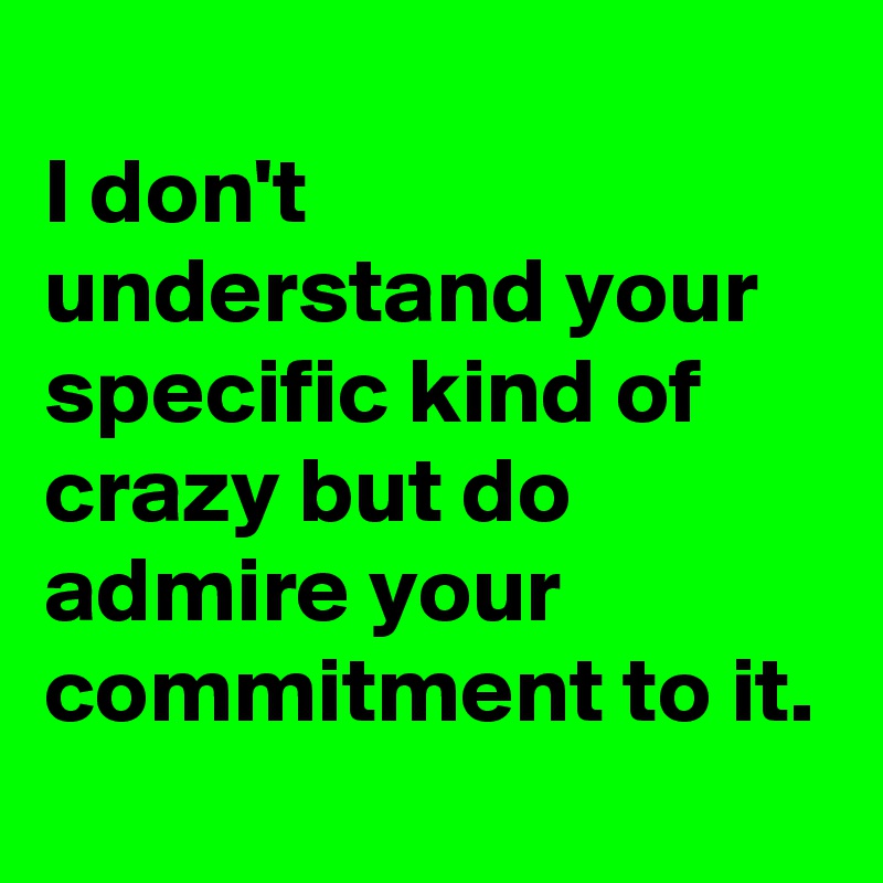I Don T Understand Your Specific Kind Of Crazy But Do Admire Your Commitment To It Post By Nerdword On Boldomatic