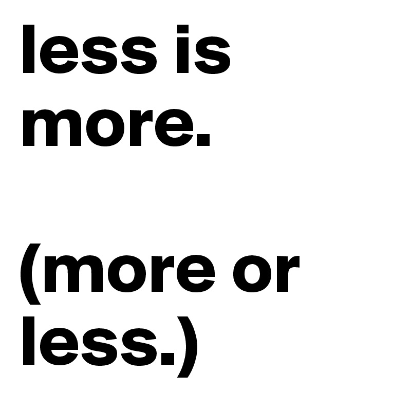 less is more.

(more or less.) 