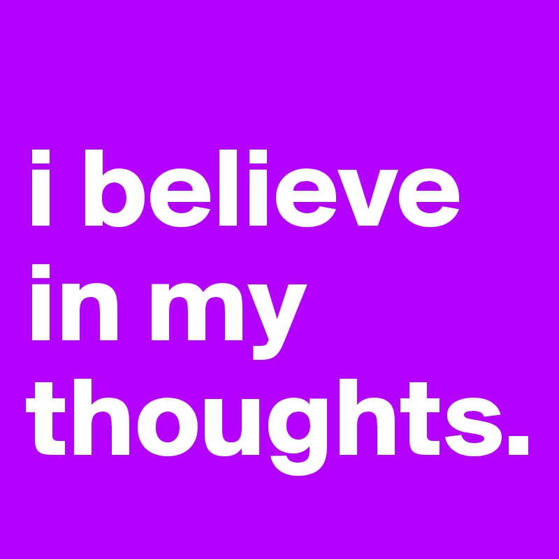 
i believe in my thoughts. 