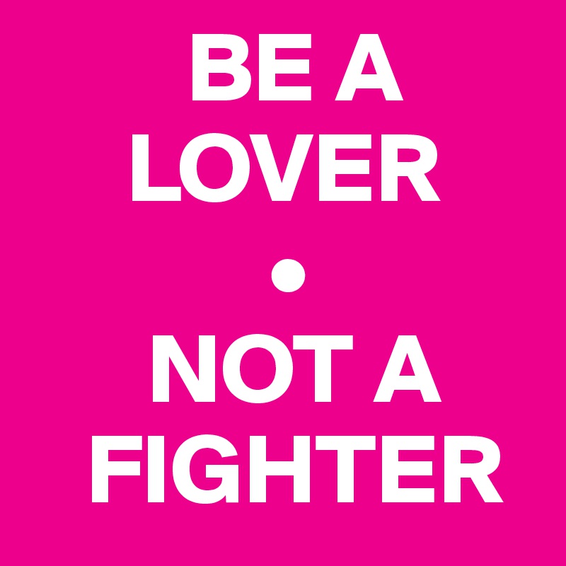         BE A 
     LOVER
            •
      NOT A 
   FIGHTER