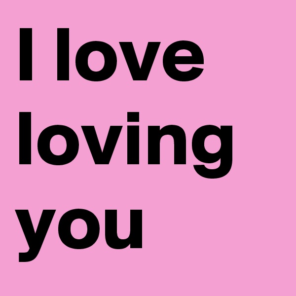 I love loving you