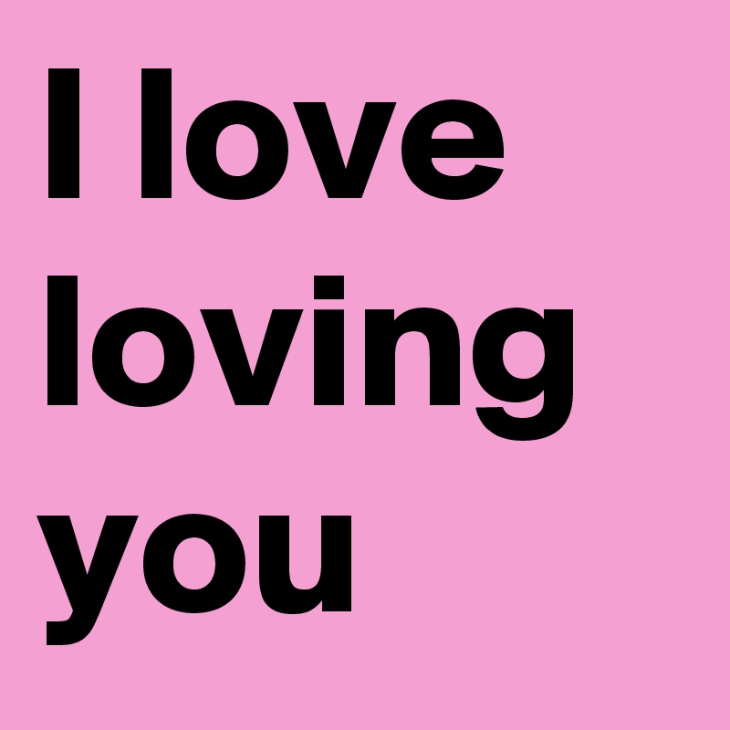 I love loving you