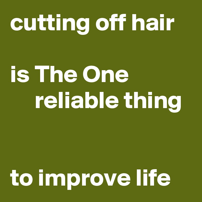 cutting off hair 

is The One                 reliable thing 

to improve life