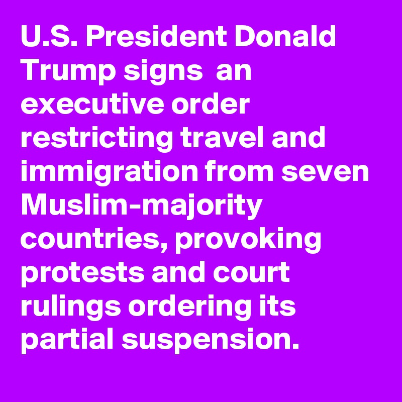 U.S. President Donald Trump signs  an executive order restricting travel and immigration from seven Muslim-majority countries, provoking protests and court rulings ordering its partial suspension.