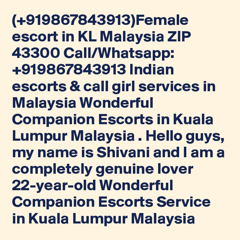 (+919867843913)Female escort in KL Malaysia ZIP 43300 Call/Whatsapp: +919867843913 Indian escorts & call girl services in Malaysia Wonderful Companion Escorts in Kuala Lumpur Malaysia . Hello guys, my name is Shivani and I am a completely genuine lover 22-year-old Wonderful Companion Escorts Service in Kuala Lumpur Malaysia