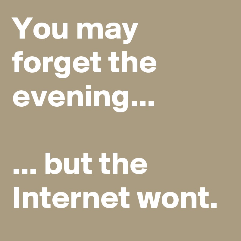 You may forget the evening...

... but the Internet wont.