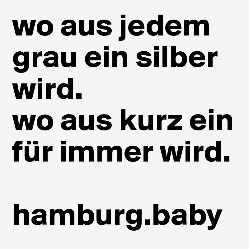 wo aus jedem grau ein silber wird. 
wo aus kurz ein für immer wird.

hamburg.baby