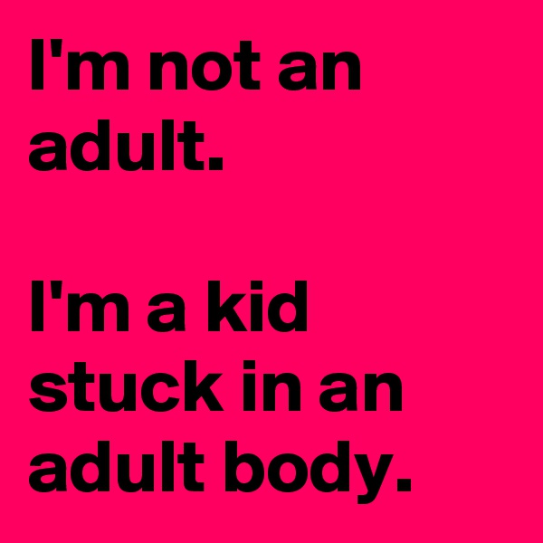 I'm not an adult.

I'm a kid stuck in an adult body.