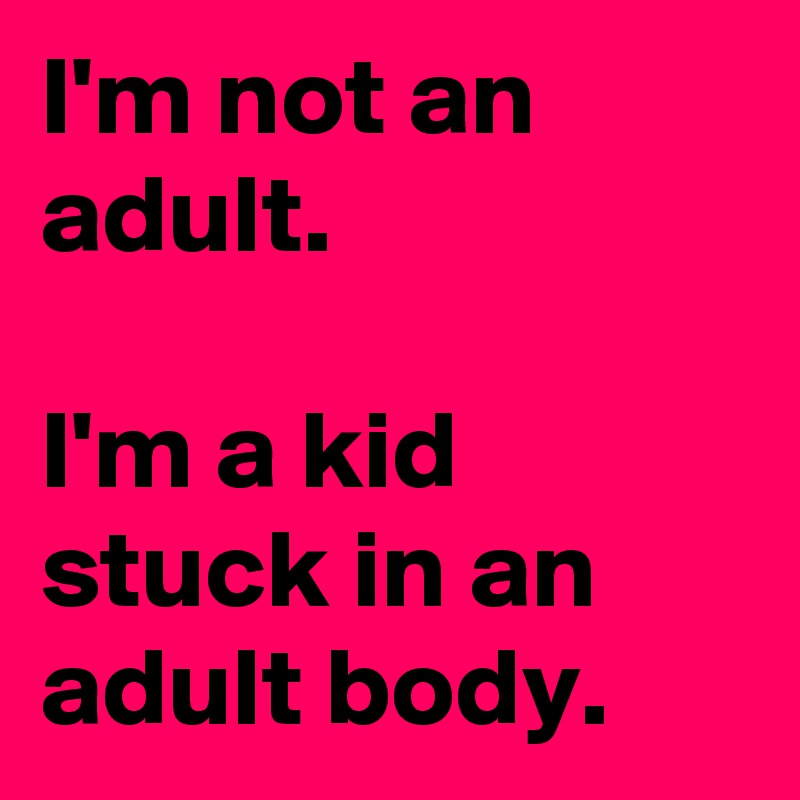 I'm not an adult.

I'm a kid stuck in an adult body.