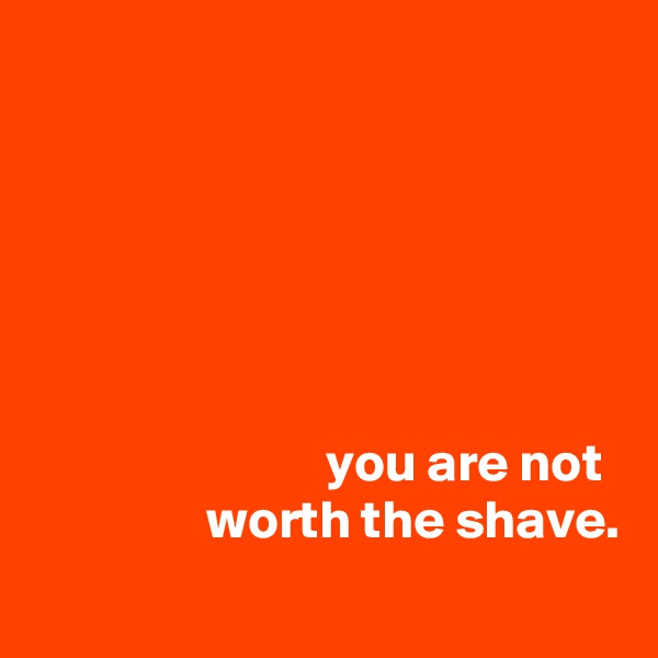






                           you are not
                worth the shave.
