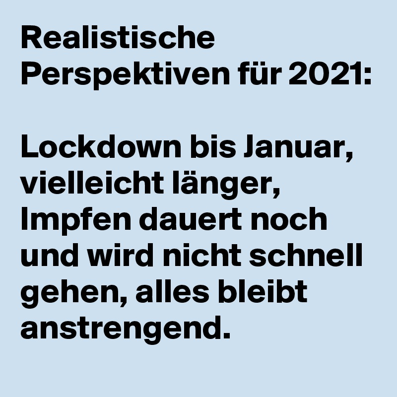 Realistische Perspektiven für 2021:

Lockdown bis Januar, vielleicht länger, Impfen dauert noch und wird nicht schnell gehen, alles bleibt anstrengend.