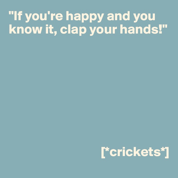 "If you're happy and you know it, clap your hands!"








                                  [*crickets*]