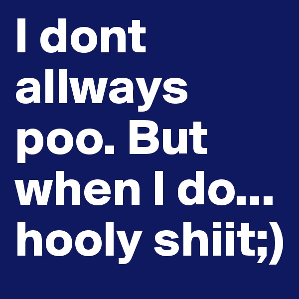 I dont allways poo. But when I do... hooly shiit;)