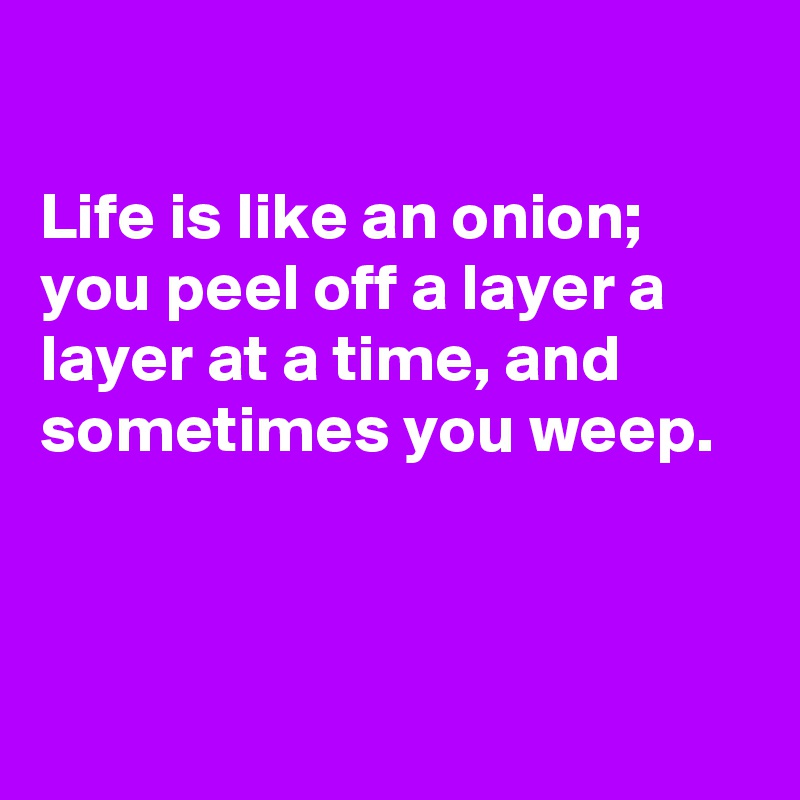 

Life is like an onion; you peel off a layer a  layer at a time, and sometimes you weep.



